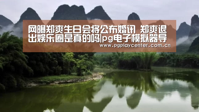 网曝郑爽生日会将公布婚讯 郑爽退出娱乐圈是真的吗|pg电子模拟器导航(图3) pg电子试玩