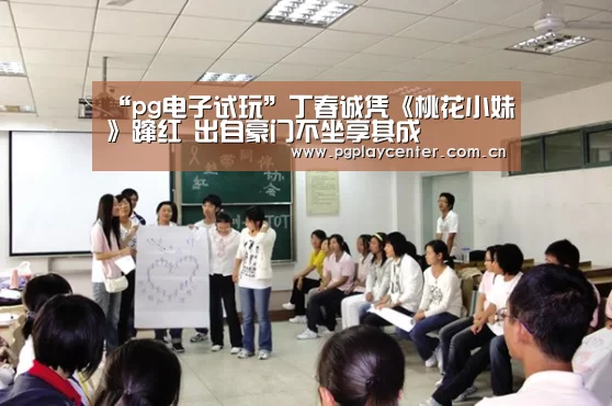 “pg电子试玩”丁春诚凭《桃花小妹》蹿红 出自豪门不坐享其成(图3) pg模拟器