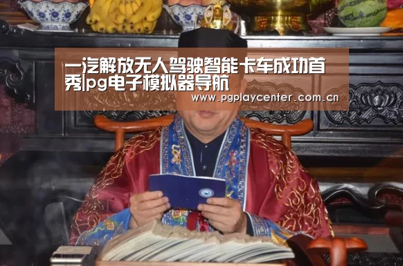 一汽解放无人驾驶智能卡车成功首秀|pg电子模拟器导航(图2) pg电子模拟器导航