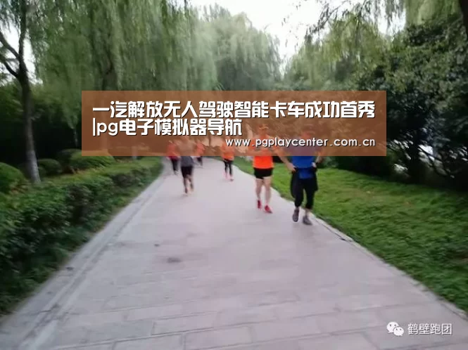 一汽解放无人驾驶智能卡车成功首秀|pg电子模拟器导航(图3) pg模拟器在线试玩