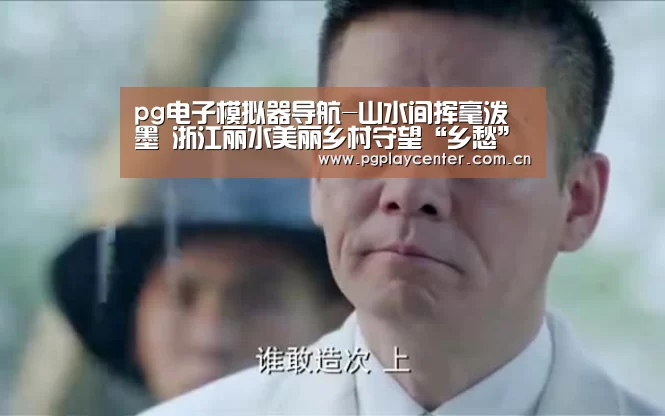 pg电子模拟器导航-山水间挥毫泼墨 浙江丽水美丽乡村守望“乡愁”(图2) pg电子试玩