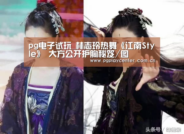 pg电子试玩_林志玲热舞《江南Style》 大方公开护胸秘笈/图(图1) pg模拟器