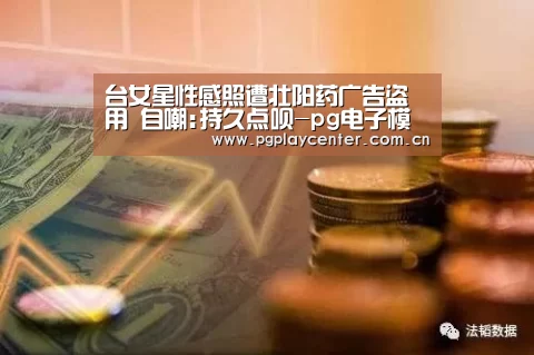 台女星性感照遭壮阳药广告盗用 自嘲:持久点呗-pg电子模拟器导航(图1) pg模拟器在线试玩