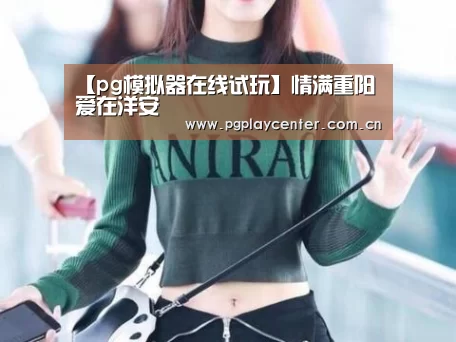 【pg模拟器在线试玩】情满重阳 爱在洋安(图2) pg模拟器在线试玩