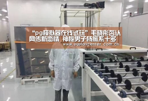 “pg模拟器在线试玩”毛晓彤否认网传新恋情 神秘男子杨振系十多年好朋友(图2) pg电子模拟器导航